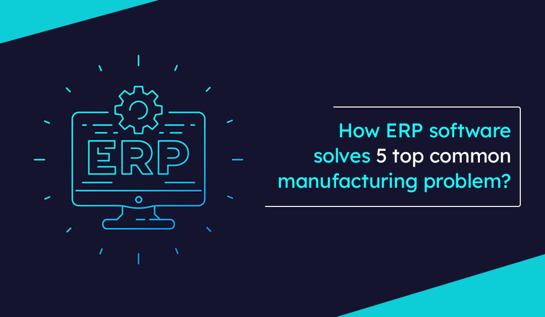How ERP software solves 5 top common manufacturing problem?